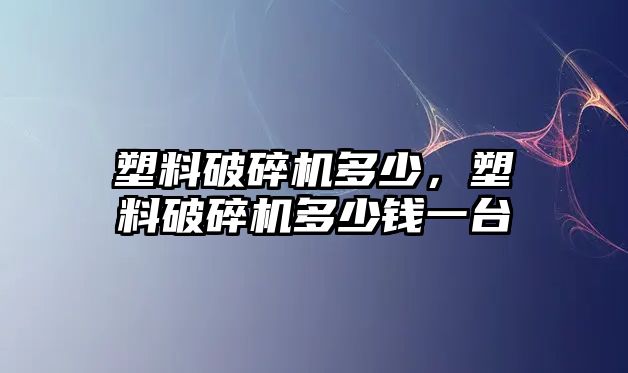 塑料破碎機多少，塑料破碎機多少錢一臺