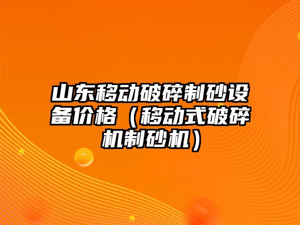 山東移動破碎制砂設備價格（移動式破碎機制砂機）