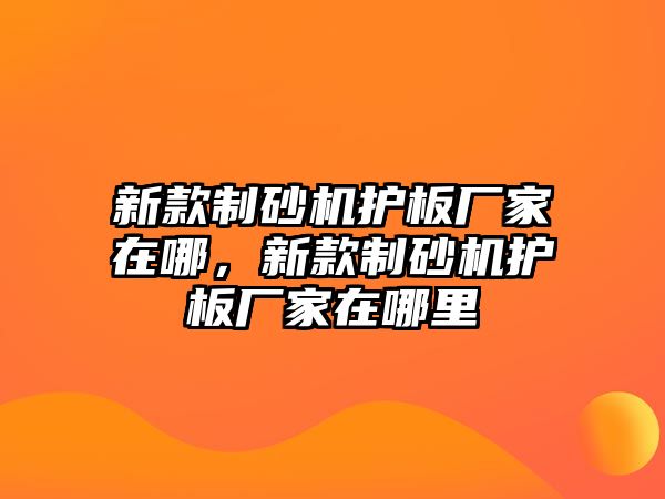 新款制砂機護板廠家在哪，新款制砂機護板廠家在哪里