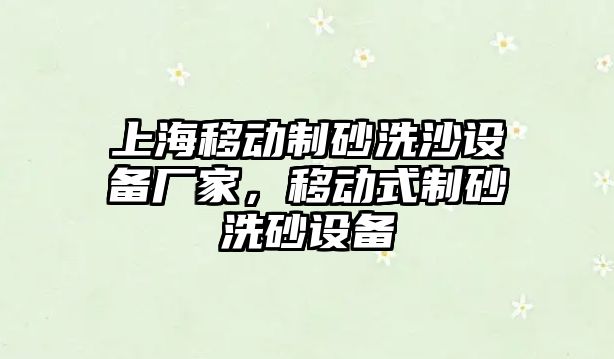 上海移動制砂洗沙設備廠家，移動式制砂洗砂設備