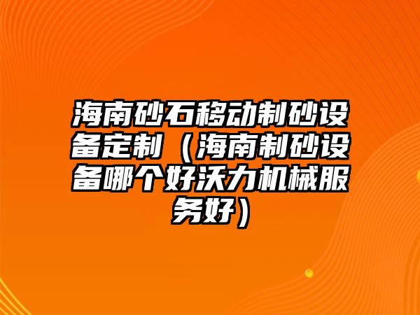 海南砂石移動制砂設備定制（海南制砂設備哪個好沃力機械服務好）