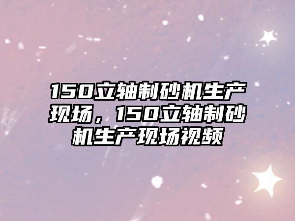 150立軸制砂機生產現場，150立軸制砂機生產現場視頻