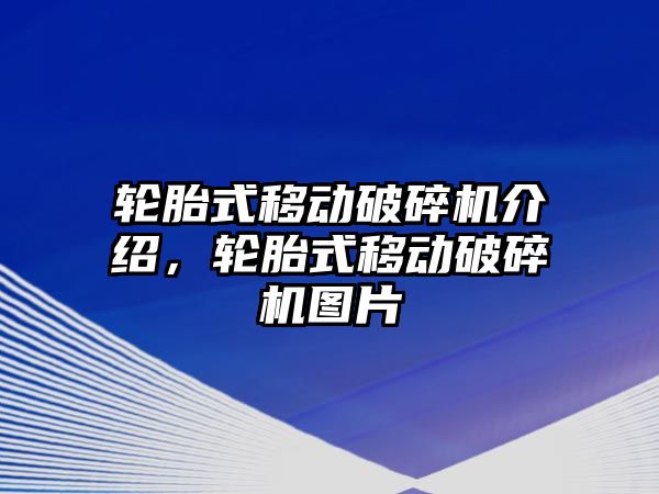 輪胎式移動破碎機介紹，輪胎式移動破碎機圖片