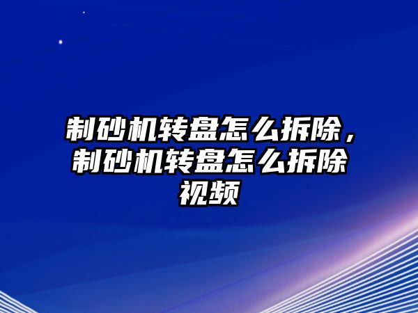 制砂機轉盤怎么拆除，制砂機轉盤怎么拆除視頻