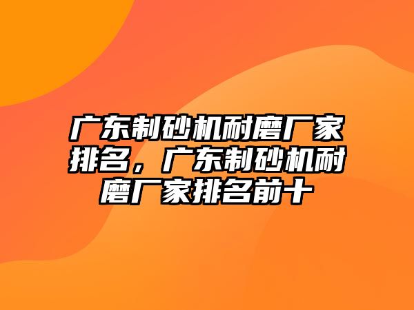 廣東制砂機耐磨廠家排名，廣東制砂機耐磨廠家排名前十