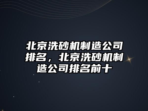 北京洗砂機制造公司排名，北京洗砂機制造公司排名前十