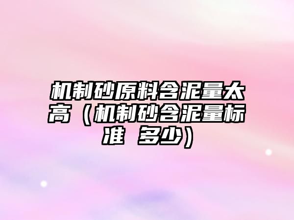 機制砂原料含泥量太高（機制砂含泥量標準 多少）