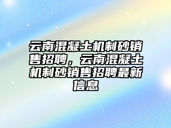 云南混凝土機(jī)制砂銷(xiāo)售招聘，云南混凝土機(jī)制砂銷(xiāo)售招聘最新信息