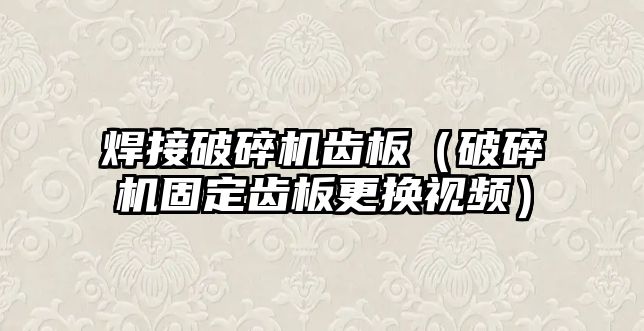 焊接破碎機齒板（破碎機固定齒板更換視頻）