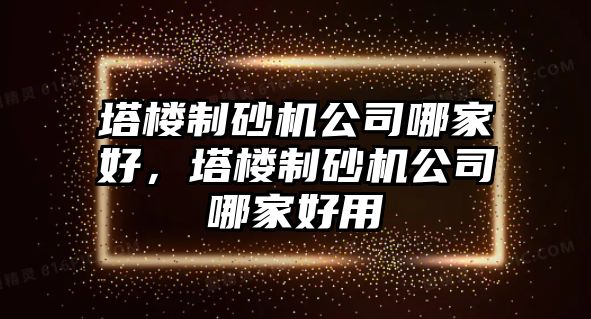 塔樓制砂機(jī)公司哪家好，塔樓制砂機(jī)公司哪家好用