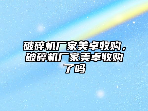 破碎機廠家美卓收購，破碎機廠家美卓收購了嗎