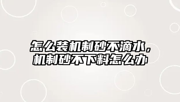 怎么裝機制砂不滴水，機制砂不下料怎么辦