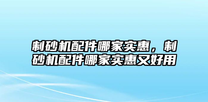 制砂機配件哪家實惠，制砂機配件哪家實惠又好用