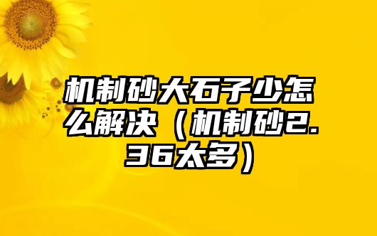 機制砂大石子少怎么解決（機制砂2.36太多）