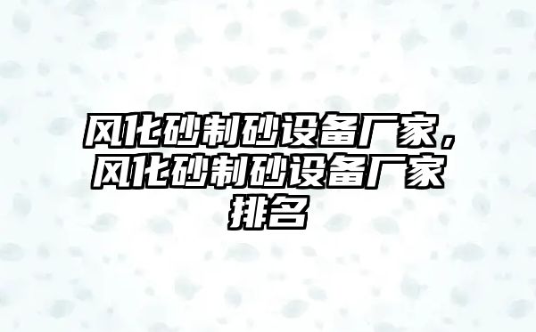 風化砂制砂設備廠家，風化砂制砂設備廠家排名