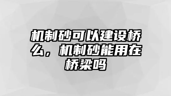 機制砂可以建設橋么，機制砂能用在橋梁嗎