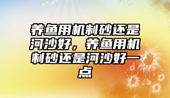 養(yǎng)魚(yú)用機(jī)制砂還是河沙好，養(yǎng)魚(yú)用機(jī)制砂還是河沙好一點(diǎn)