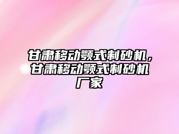 甘肅移動顎式制砂機，甘肅移動顎式制砂機廠家