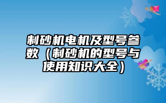 制砂機(jī)電機(jī)及型號(hào)參數(shù)（制砂機(jī)的型號(hào)與使用知識(shí)大全）