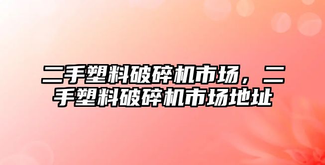 二手塑料破碎機(jī)市場(chǎng)，二手塑料破碎機(jī)市場(chǎng)地址