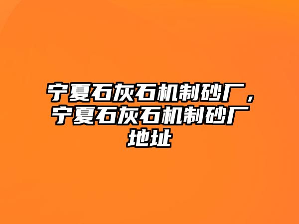 寧夏石灰石機制砂廠，寧夏石灰石機制砂廠地址