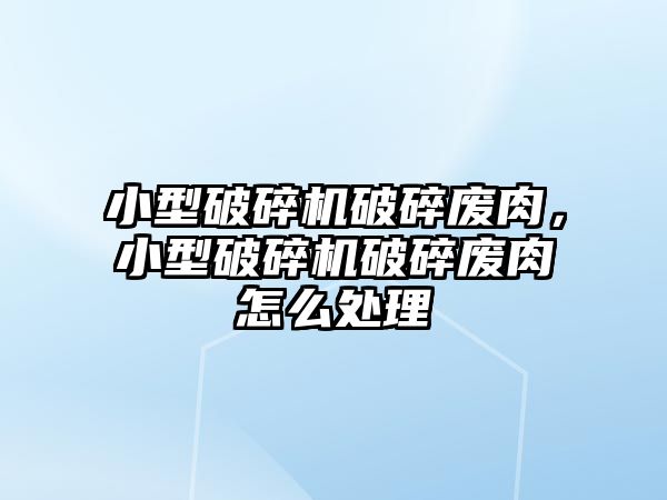 小型破碎機破碎廢肉，小型破碎機破碎廢肉怎么處理