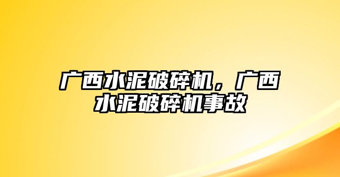 廣西水泥破碎機，廣西水泥破碎機事故