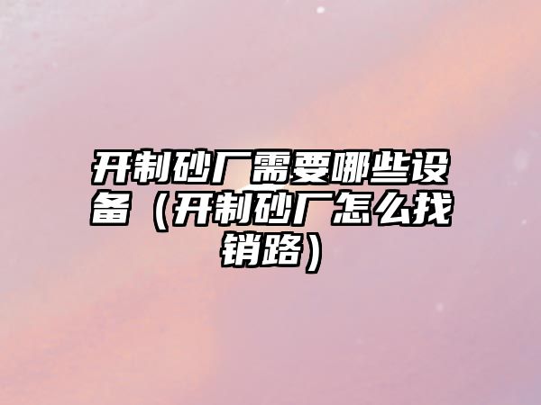 開制砂廠需要哪些設備（開制砂廠怎么找銷路）