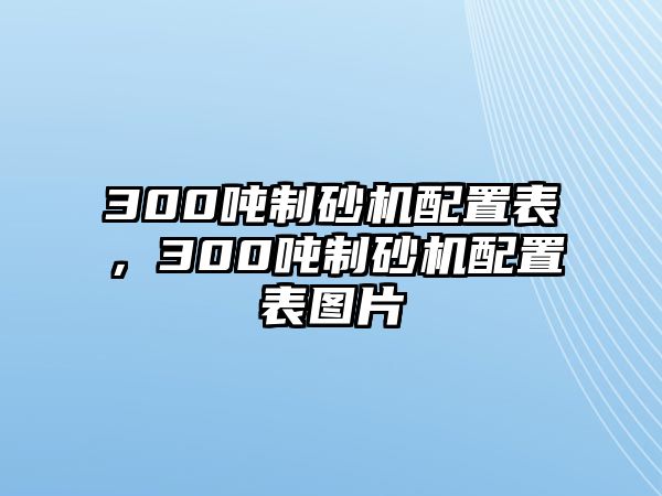 300噸制砂機配置表，300噸制砂機配置表圖片