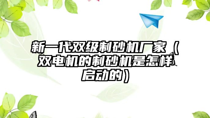 新一代雙級制砂機廠家（雙電機的制砂機是怎樣啟動的）