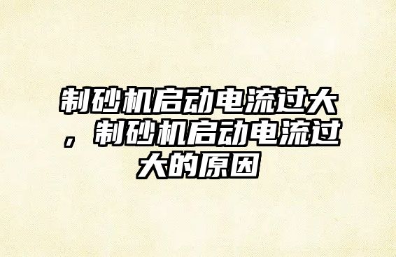 制砂機啟動電流過大，制砂機啟動電流過大的原因