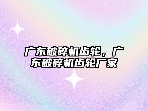 廣東破碎機齒輪，廣東破碎機齒輪廠家