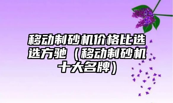 移動制砂機價格比選選方馳（移動制砂機十大名牌）