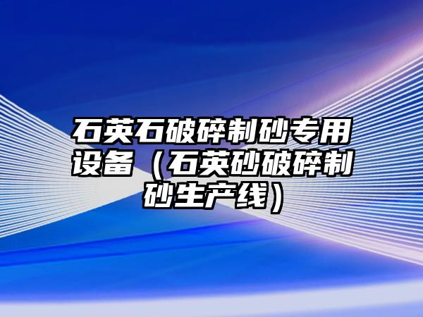 石英石破碎制砂專用設(shè)備（石英砂破碎制砂生產(chǎn)線）