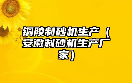 銅陵制砂機生產（安徽制砂機生產廠家）