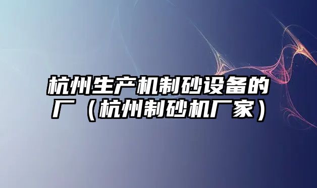 杭州生產機制砂設備的廠（杭州制砂機廠家）