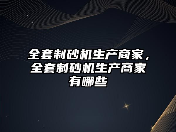 全套制砂機生產商家，全套制砂機生產商家有哪些