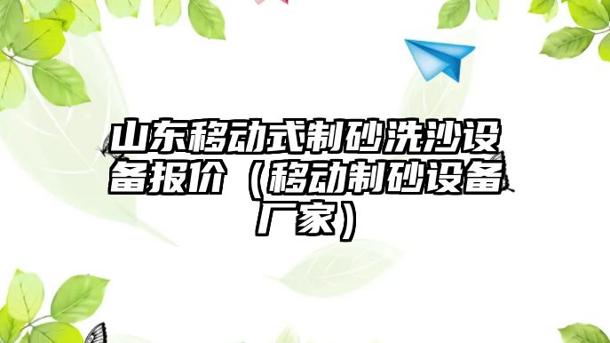 山東移動式制砂洗沙設備報價（移動制砂設備廠家）