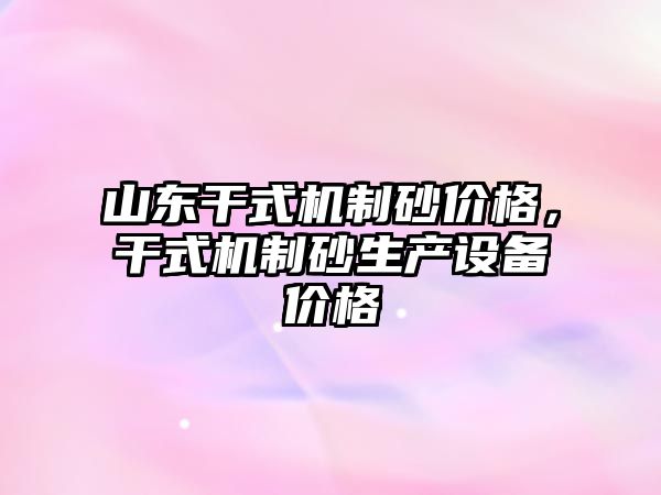 山東干式機制砂價格，干式機制砂生產設備價格