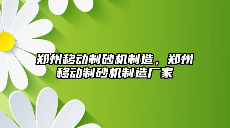 鄭州移動制砂機制造，鄭州移動制砂機制造廠家