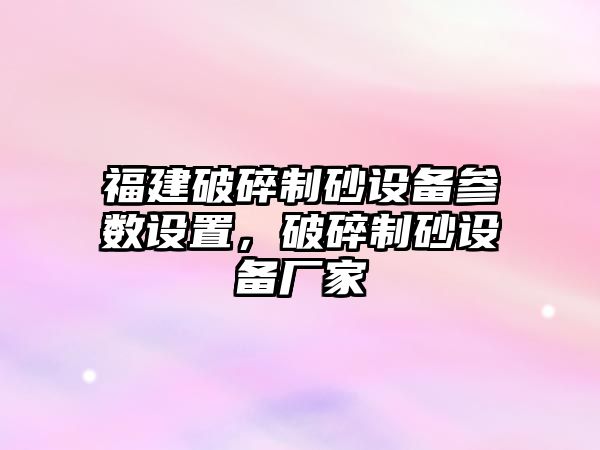 福建破碎制砂設備參數設置，破碎制砂設備廠家