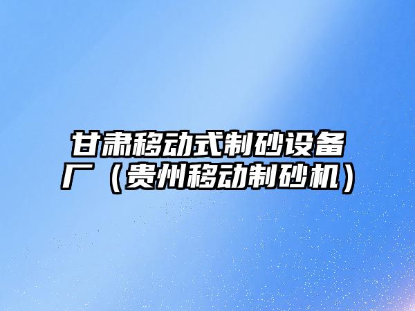 甘肅移動式制砂設備廠（貴州移動制砂機）