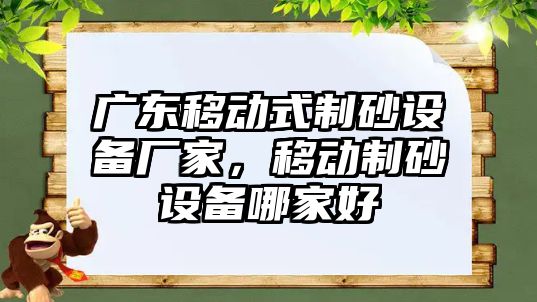 廣東移動式制砂設(shè)備廠家，移動制砂設(shè)備哪家好