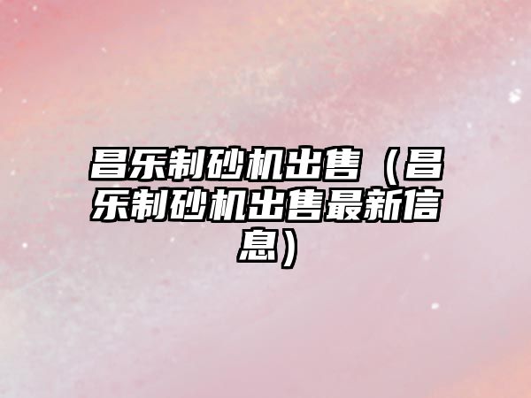 昌樂制砂機出售（昌樂制砂機出售最新信息）