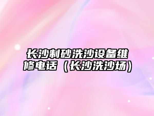 長沙制砂洗沙設備維修電話（長沙洗沙場）