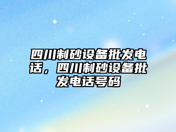 四川制砂設備批發電話，四川制砂設備批發電話號碼