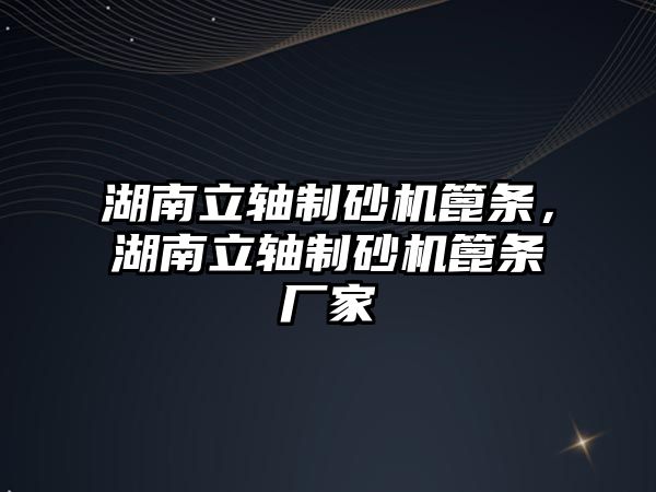 湖南立軸制砂機篦條，湖南立軸制砂機篦條廠家