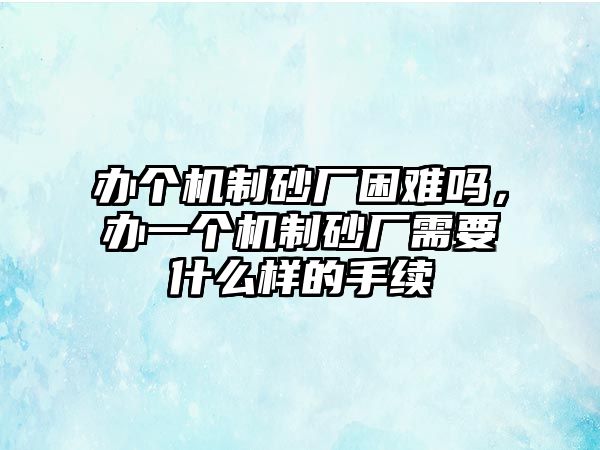 辦個機制砂廠困難嗎，辦一個機制砂廠需要什么樣的手續