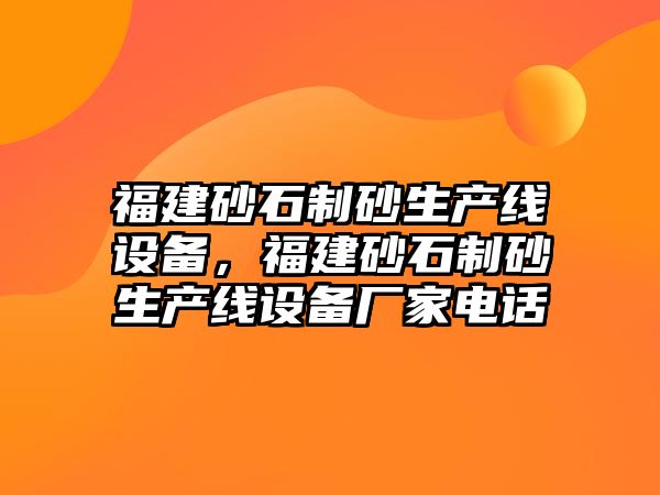 福建砂石制砂生產線設備，福建砂石制砂生產線設備廠家電話