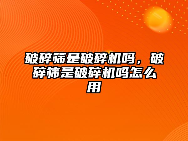 破碎篩是破碎機嗎，破碎篩是破碎機嗎怎么用